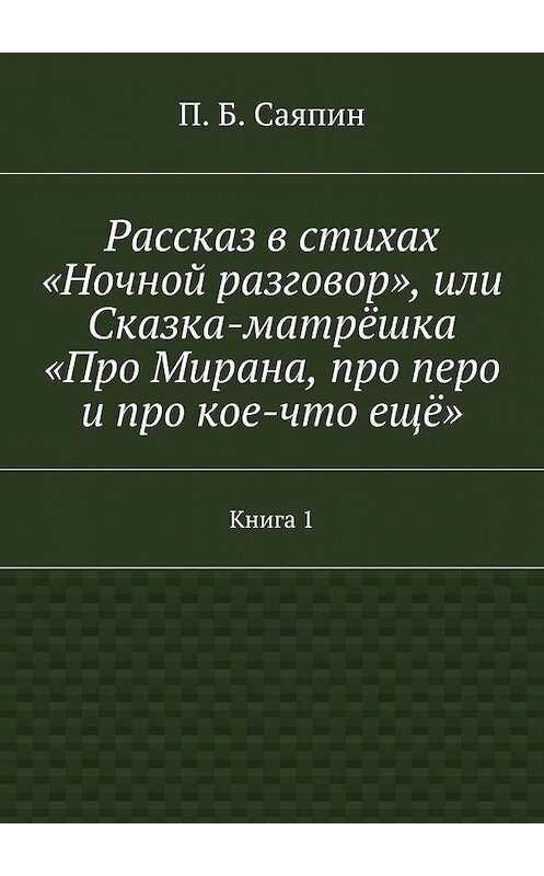 Обложка книги «Рассказ в стихах «Ночной разговор», или Сказка-матрёшка «Про Мирана, про перо и про кое-что ещё». Книга 1» автора П. Саяпина. ISBN 9785447479862.