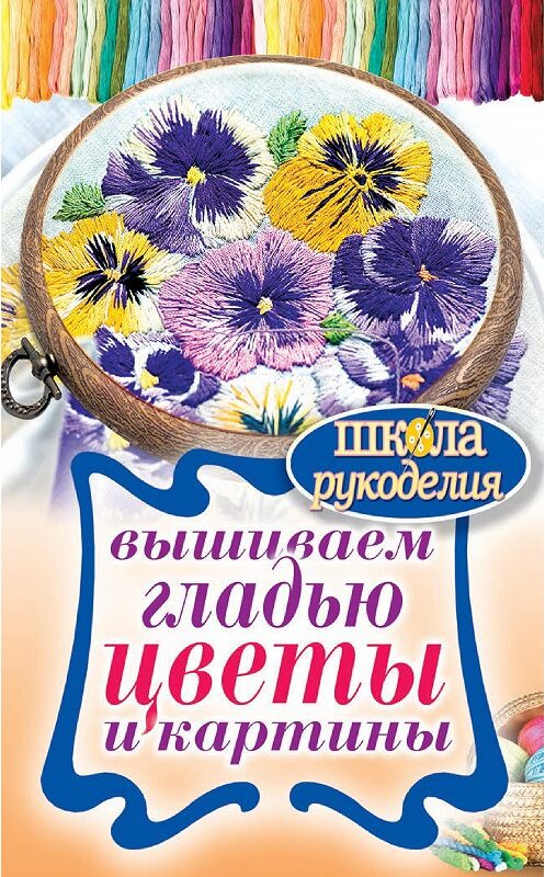Обложка книги «Вышиваем гладью цветы и картины» автора Татьяны Шнуровозовы издание 2013 года. ISBN 9785386060602.