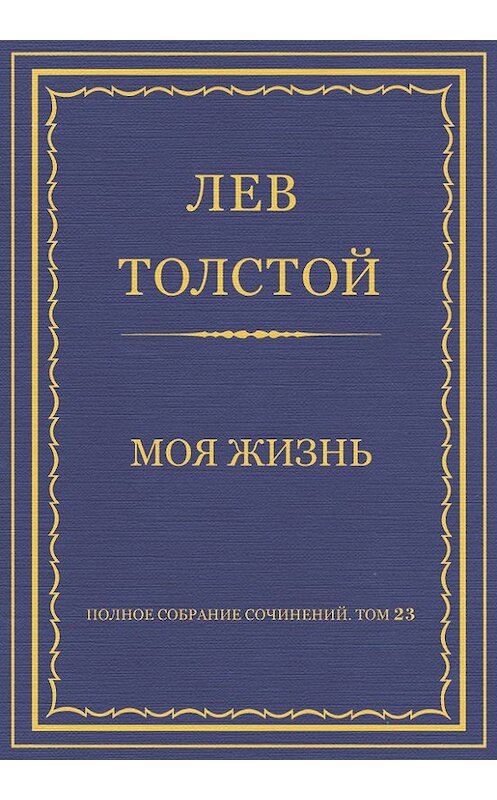Обложка книги «Полное собрание сочинений. Том 23. Произведения 1879–1884 гг. Моя жизнь» автора Лева Толстоя.