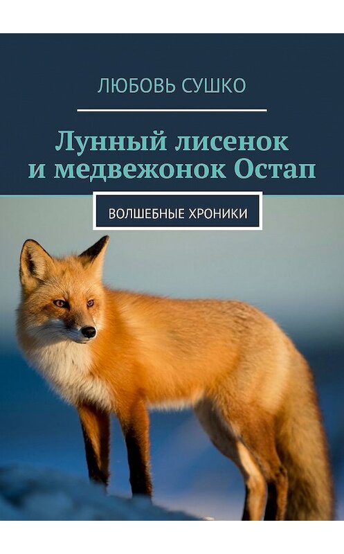 Обложка книги «Лунный лисенок и медвежонок Остап. Волшебные хроники» автора Любовь Сушко. ISBN 9785449066305.