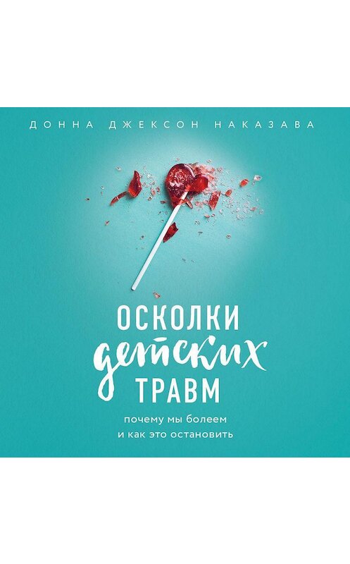 Обложка аудиокниги «Осколки детских травм. Почему мы болеем и как это остановить» автора Донны Джексон Наказавы.