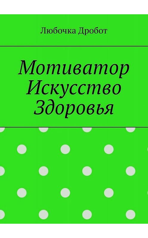 Обложка книги «Мотиватор Искусство Здоровья» автора Любочки Дробота. ISBN 9785005096029.