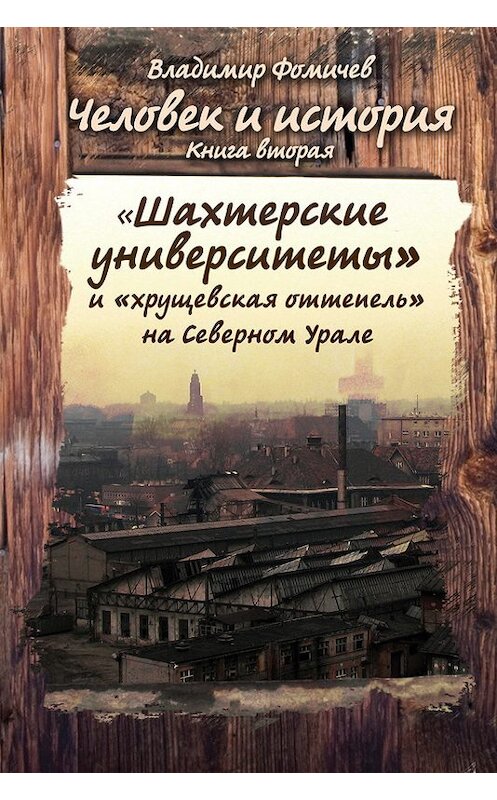 Обложка книги «Человек и история. Книга вторая. «Шахтёрские университеты» и «хрущёвская оттепель» на Северном Урале» автора Владимира Фомичева.