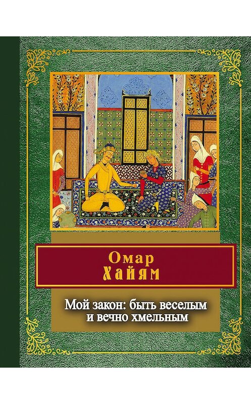 Обложка книги «Мой закон: быть веселым и вечно хмельным» автора Омара Хайяма издание 2018 года. ISBN 9785040946907.
