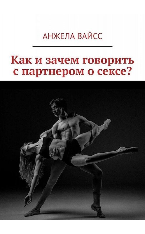 Обложка книги «Как и зачем говорить с партнером о сексе?» автора Анжелы Вайсса. ISBN 9785449813176.