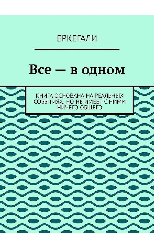 Обложка книги «Все – в одном. Книга основана на реальных событиях, но не имеет с ними ничего общего» автора Еркегали. ISBN 9785005046673.