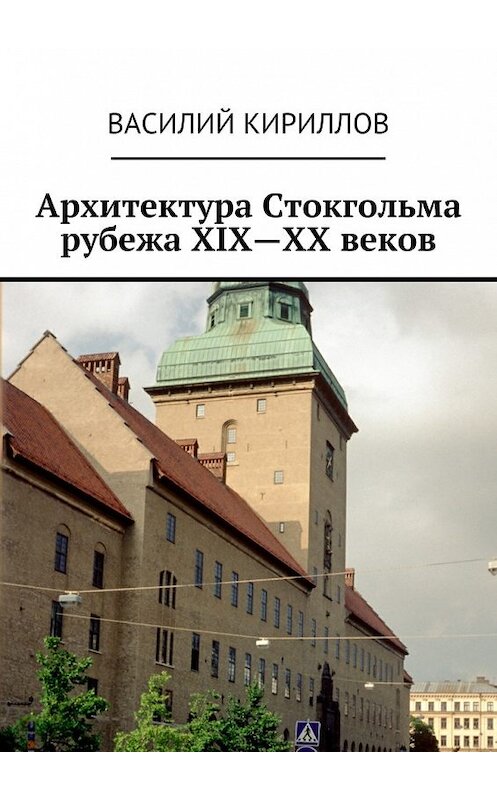 Обложка книги «Архитектура Стокгольма рубежа XIX—XX веков» автора Василия Кириллова. ISBN 9785448303777.