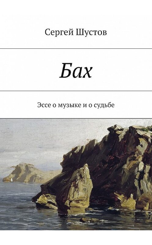 Обложка книги «Бах. Эссе о музыке и о судьбе» автора Сергея Шустова. ISBN 9785447486600.