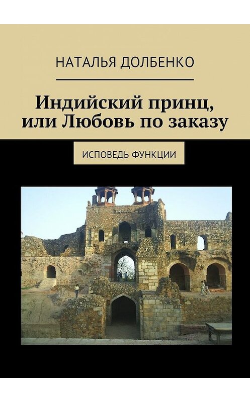 Обложка книги «Индийский принц, или Любовь по заказу. Исповедь функции» автора Натальи Долбенко. ISBN 9785448586699.