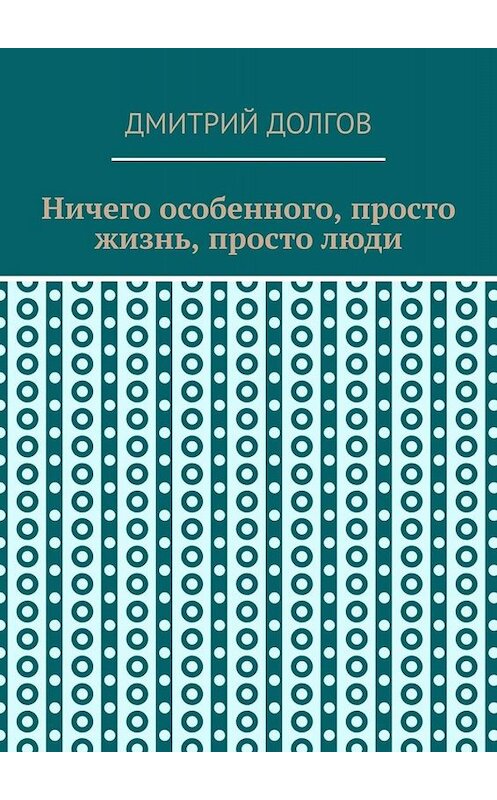 Обложка книги «Ничего особенного, просто жизнь, просто люди» автора Дмитрия Долгова. ISBN 9785449690357.