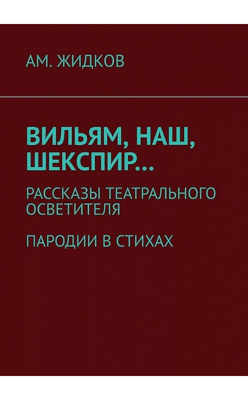 Обложка книги «Вильям, наш, Шекспир… Рассказы театрального осветителя. Пародии в стихах» автора АМ. Жидкова. ISBN 9785449371614.