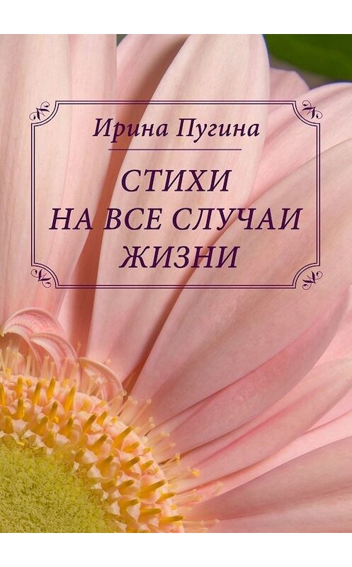 Обложка книги «Стихи на все случаи жизни» автора Ириной Пугины. ISBN 9785449660503.