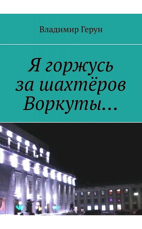 Обложка книги «Я горжусь за шахтёров Воркуты…» автора Владимира Геруна. ISBN 9785005066886.