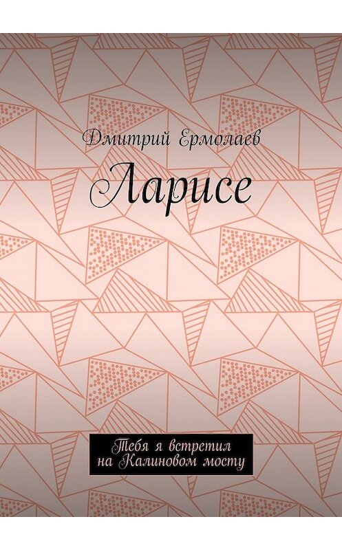 Обложка книги «Ларисе. Тебя я встретил на Калиновом мосту» автора Дмитрия Ермолаева. ISBN 9785448582363.