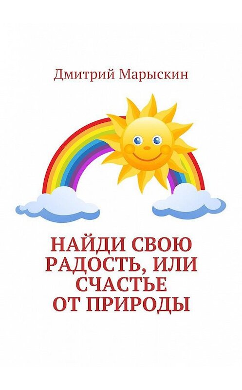 Обложка книги «Найди свою радость, или Счастье от природы» автора Дмитрия Марыскина. ISBN 9785449002778.