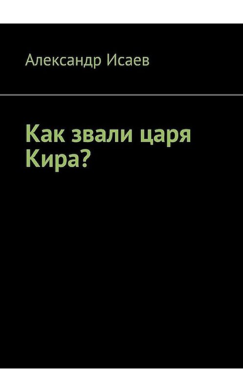 Обложка книги «Как звали царя Кира?» автора Александра Исаева. ISBN 9785005134622.