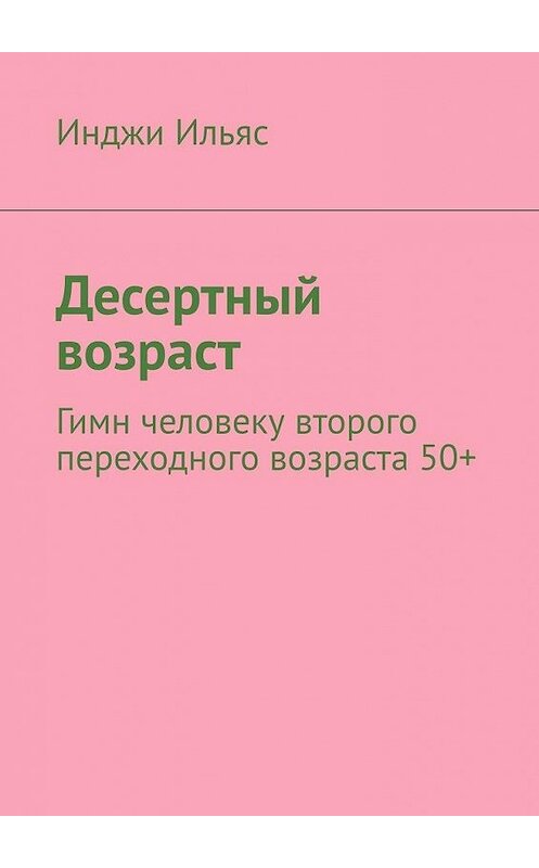 Обложка книги «Десертный возраст. Гимн человеку второго переходного возраста 50+» автора Инджи Ильяса. ISBN 9785449890788.