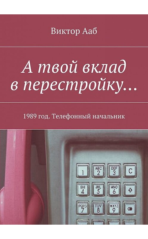 Обложка книги «А твой вклад в перестройку… 1989 год. Телефонный начальник» автора Виктора Ааба. ISBN 9785449062628.