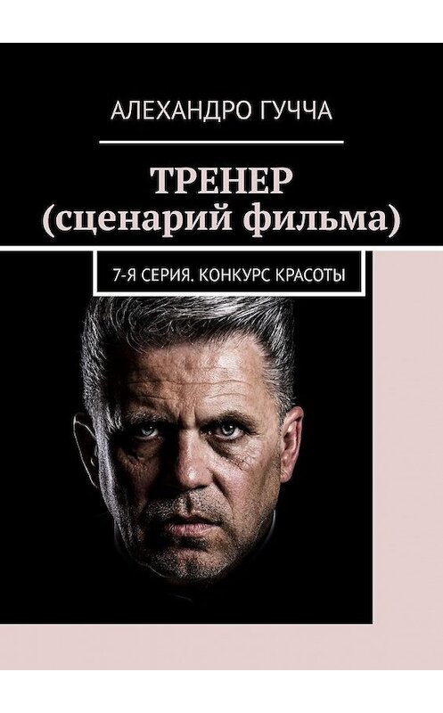 Обложка книги «ТРЕНЕР (сценарий фильма). 7-я серия. Конкурс красоты» автора Алехандро Гуччи. ISBN 9785005188717.