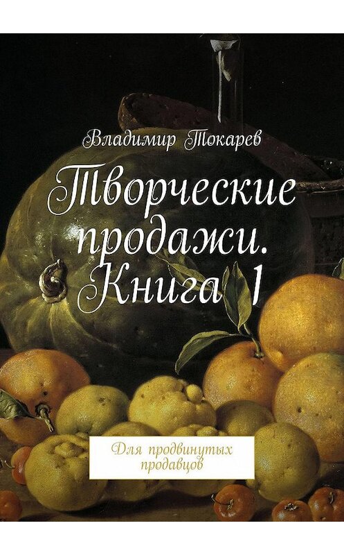 Обложка книги «Творческие продажи. Книга 1. Для продвинутых продавцов» автора Владимира Токарева. ISBN 9785448387005.