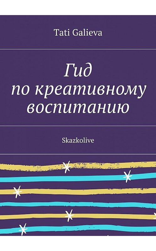 Обложка книги «Гид по креативному воспитанию. Skazkolive» автора Tati Galieva. ISBN 9785449092076.