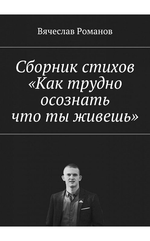 Обложка книги «Сборник стихов «Как трудно осознать, что ты живешь»» автора Вячеслава Романова. ISBN 9785449079466.