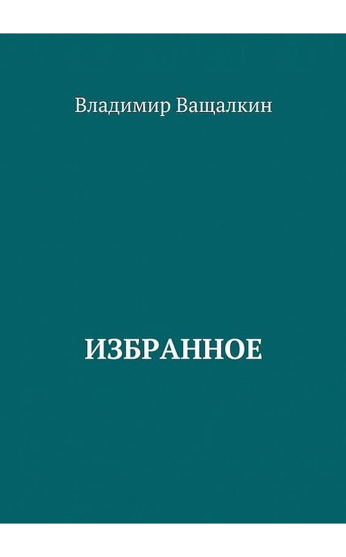 Обложка книги «Избранное. 1966—2017» автора Владимира Ващалкина. ISBN 9785448393396.