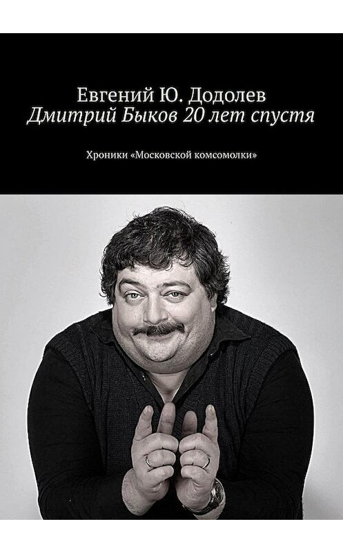 Обложка книги «Дмитрий Быков 20 лет спустя. Хроники «Московской комсомолки»» автора Евгеного Додолева. ISBN 9785005031402.