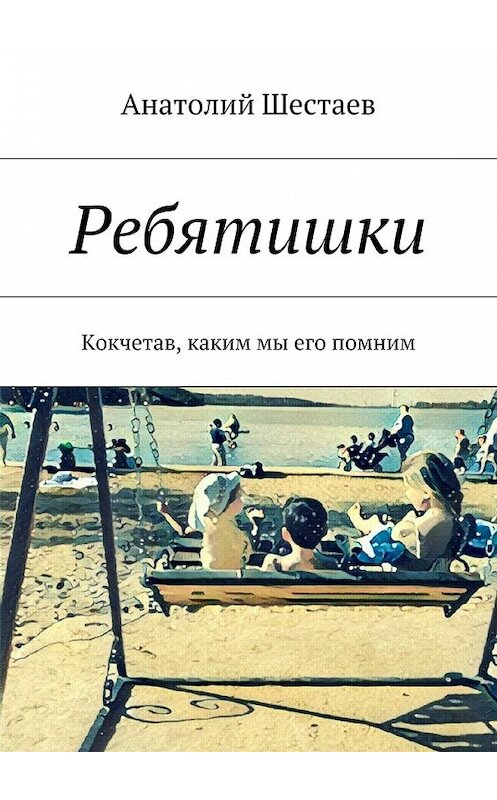 Обложка книги «Ребятишки. Кокчетав, каким мы его помним» автора Анатолия Шестаева. ISBN 9785448316555.