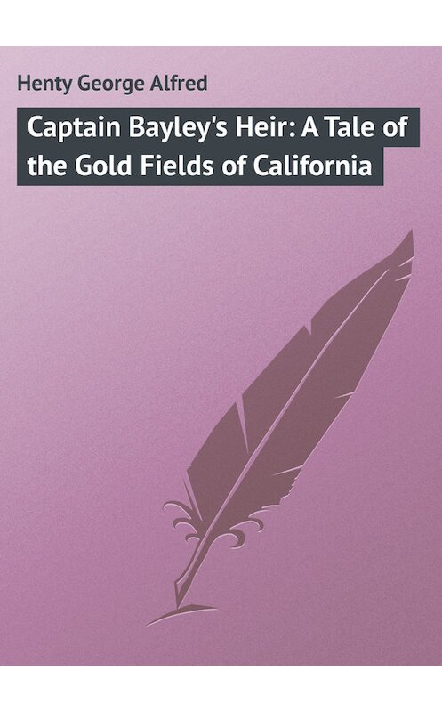 Обложка книги «Captain Bayley's Heir: A Tale of the Gold Fields of California» автора George Henty.