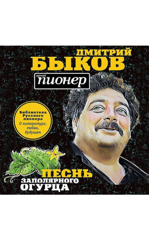 Обложка аудиокниги «Песнь заполярного огурца. О литературе, любви, будущем» автора Дмитрия Быкова.