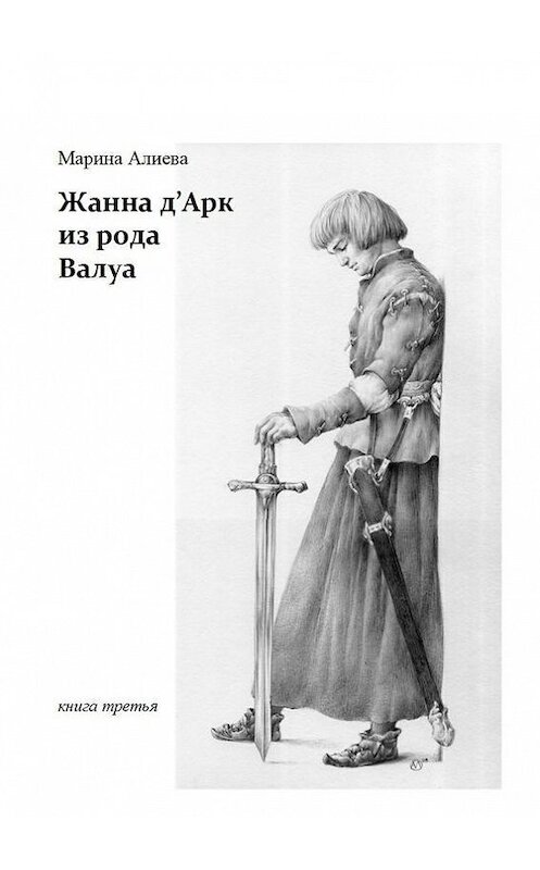 Обложка книги «Жанна д'Арк из рода Валуа. Книга третья» автора Мариной Алиевы. ISBN 9785447426415.