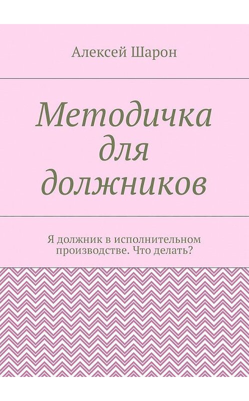 Обложка книги «Методичка для должников. Я должник в исполнительном производстве. Что делать?» автора Алексея Шарона. ISBN 9785449058959.