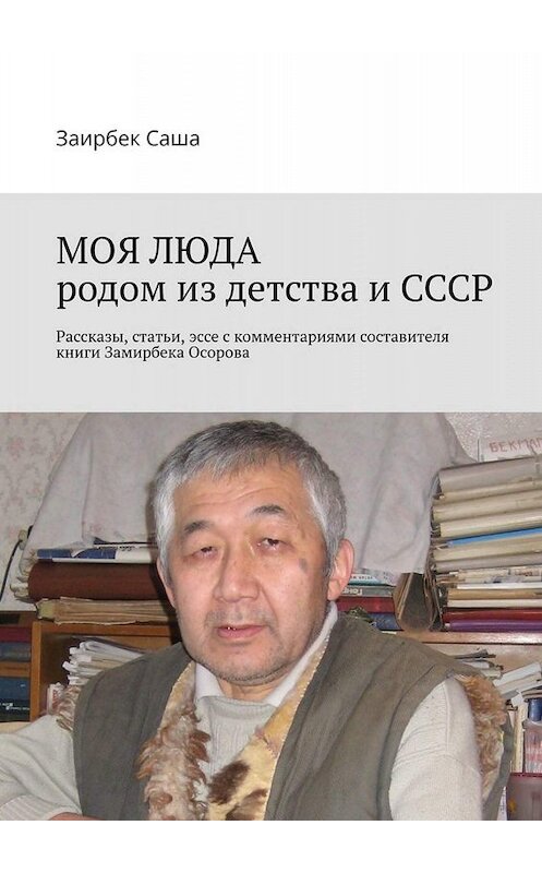 Обложка книги «МОЯ ЛЮДА родом из детства и СССР. Рассказы, статьи, эссе с комментариями составителя книги Замирбека Осорова» автора Заирбек Саши. ISBN 9785005045898.