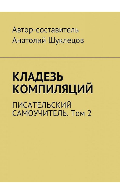 Обложка книги «Кладезь компиляций. Писательский самоучитель. Том 2» автора Анатолия Шуклецова. ISBN 9785449050564.