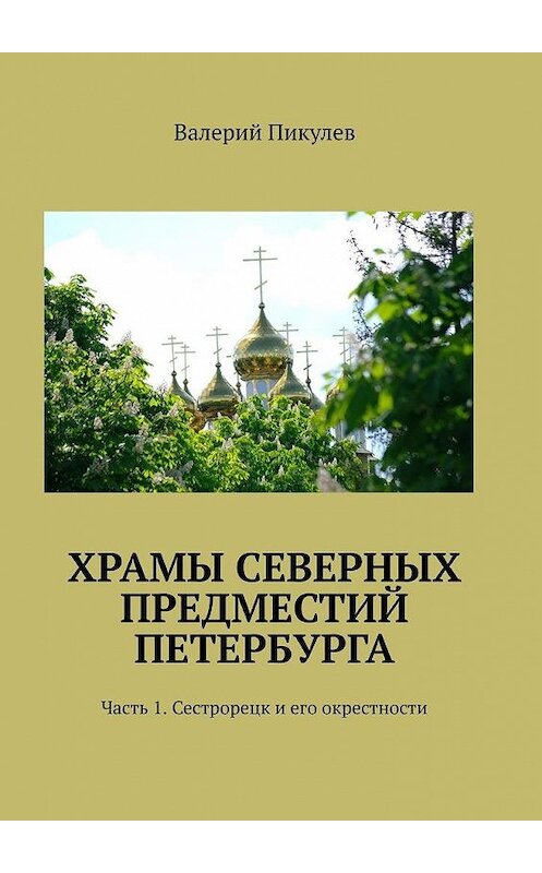 Обложка книги «Храмы северных предместий Петербурга. Часть 1. Сестрорецк и его окрестности» автора Валерия Пикулева. ISBN 9785449604057.