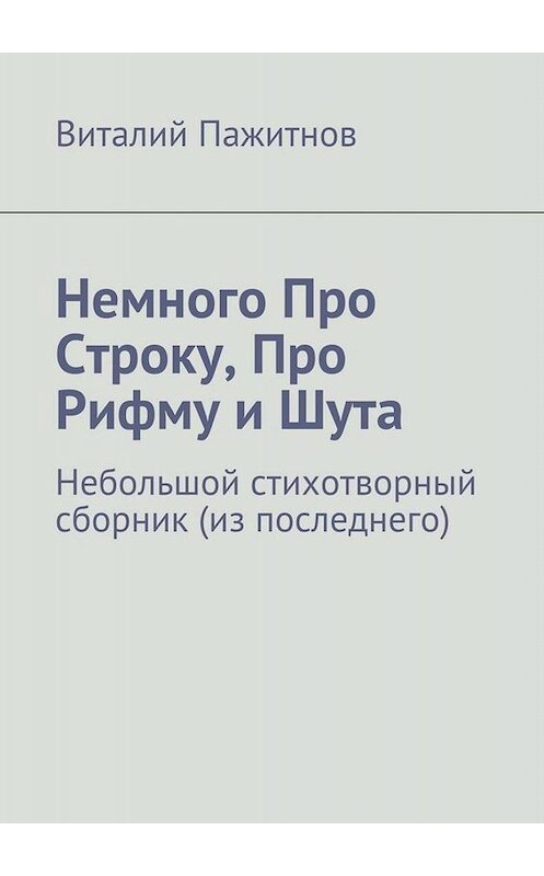 Обложка книги «Немного про строку, про рифму и шута. Небольшой стихотворный сборник (из последнего)» автора Виталия Пажитнова. ISBN 9785449062529.