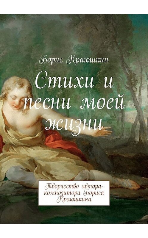 Обложка книги «Стихи и песни моей жизни. Творчество автора-композитора Бориса Краюшкина» автора Бориса Краюшкина. ISBN 9785449304759.