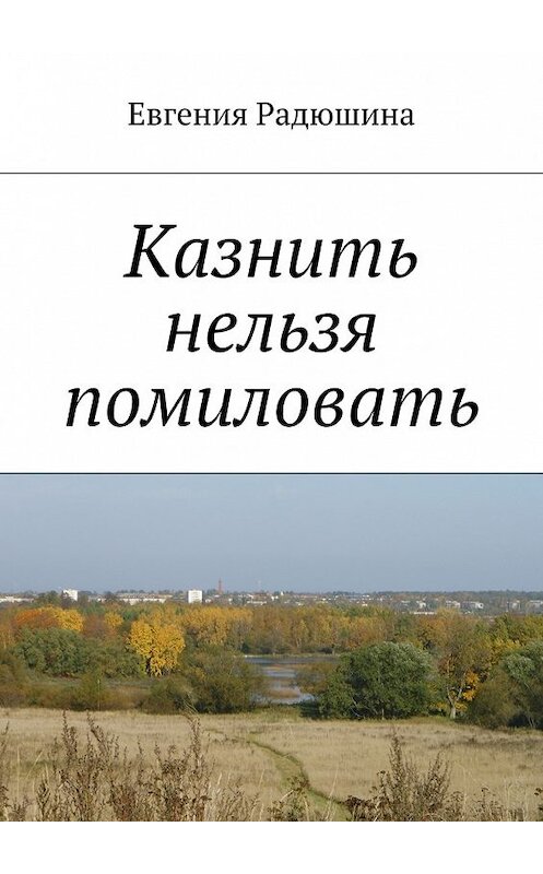 Обложка книги «Казнить нельзя помиловать» автора Евгении Радюшина. ISBN 9785448382178.