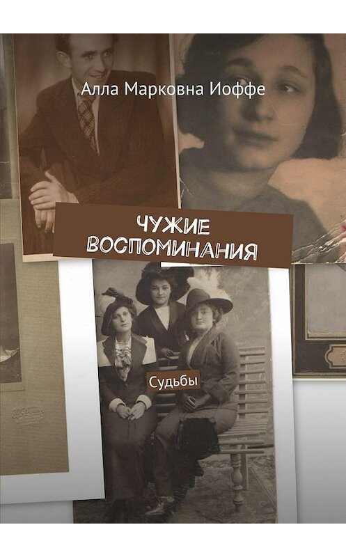 Обложка книги «Чужие воспоминания. Судьбы» автора Аллы Иоффе. ISBN 9785448355660.