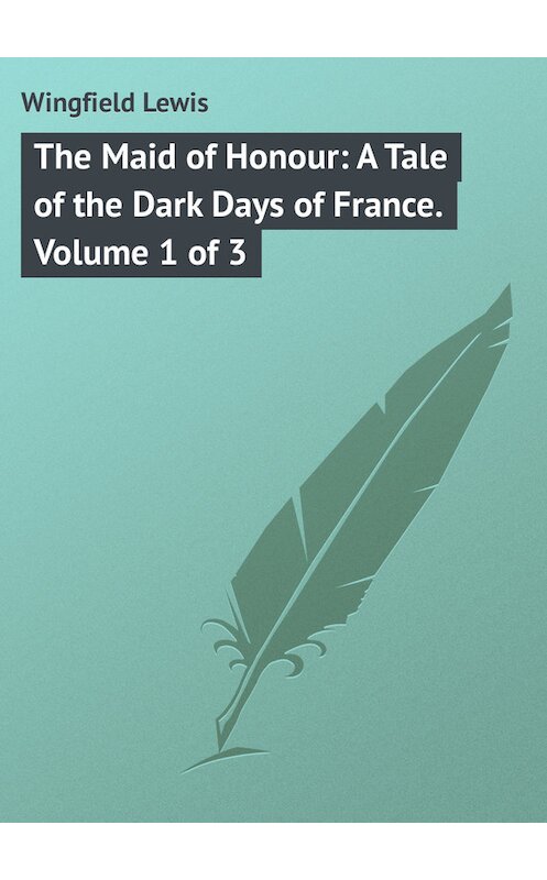 Обложка книги «The Maid of Honour: A Tale of the Dark Days of France. Volume 1 of 3» автора Lewis Wingfield.