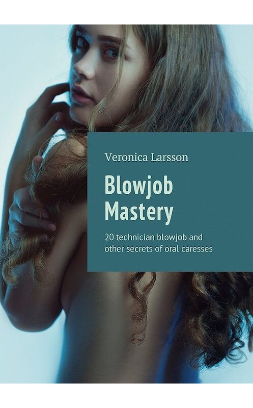Обложка книги «Blowjob Mastery. 20 technician blowjob and other secrets of oral caresses» автора Вероники Ларссона. ISBN 9785449029751.