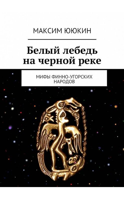 Обложка книги «Белый лебедь на черной реке. Мифы финно-угорских народов» автора Максима Ююкина. ISBN 9785447491147.
