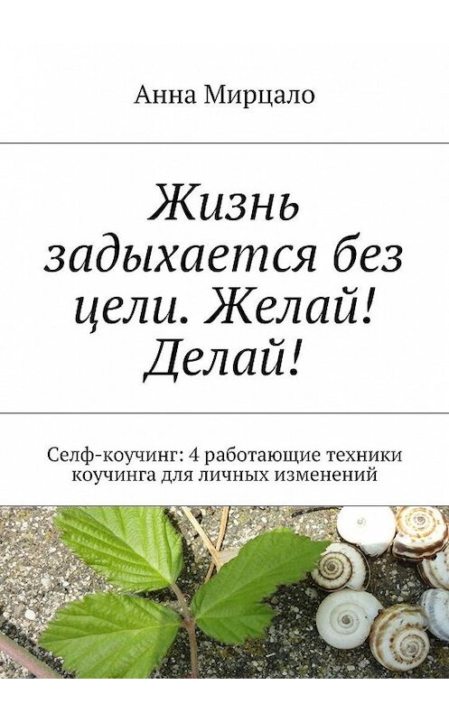 Обложка книги «Жизнь задыхается без цели. Желай! Делай! Селф-коучинг: 4 работающие техники коучинга для личных изменений» автора Aнны Мирцало. ISBN 9785448313462.