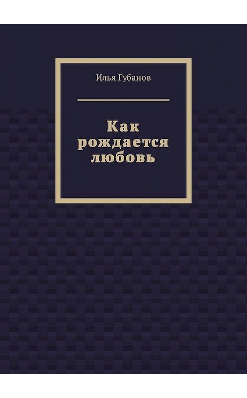 Обложка книги «Как рождается любовь» автора Ильи Губанова. ISBN 9785449323316.