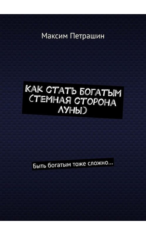 Обложка книги «Как стать богатым (темная сторона Луны). Быть богатым тоже сложно…» автора Максима Петрашина. ISBN 9785449622297.