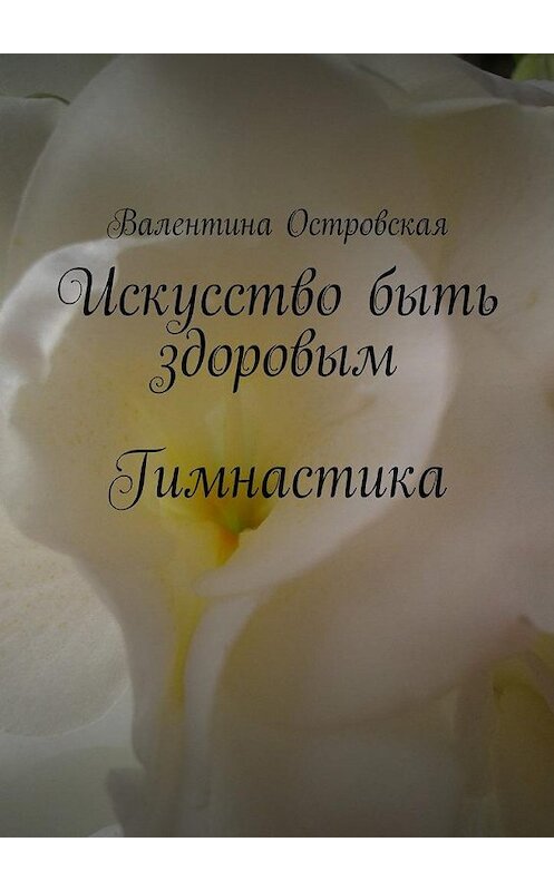 Обложка книги «Искусство быть здоровым. Гимнастика» автора Валентиной Островская. ISBN 9785448548673.