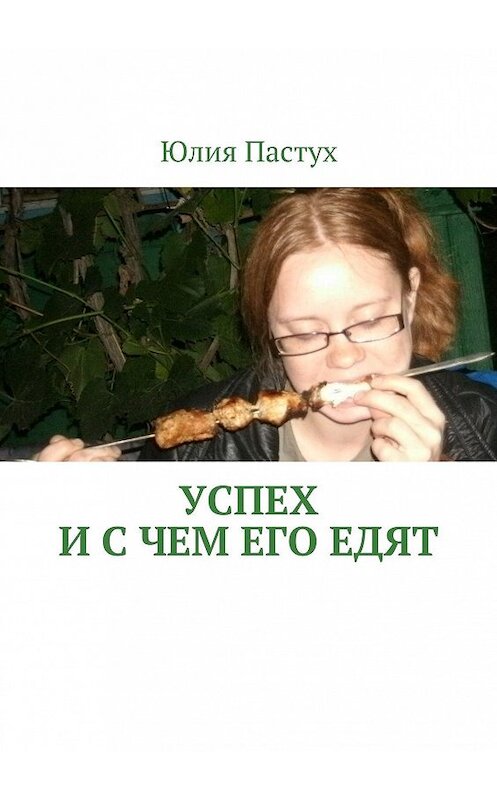 Обложка книги «Успех. И с чем его едят» автора Юлии Пастуха. ISBN 9785447409852.