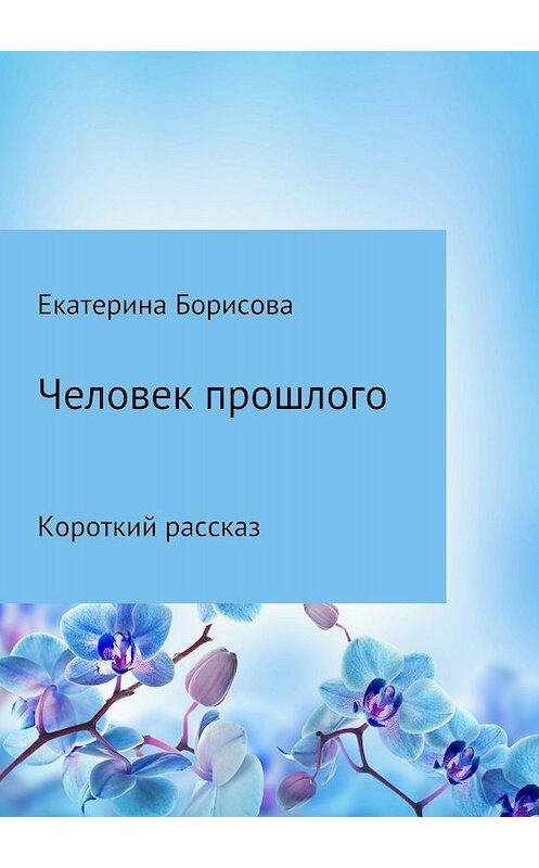 Обложка книги «Человек прошлого» автора Екатериной Борисовы издание 2018 года.