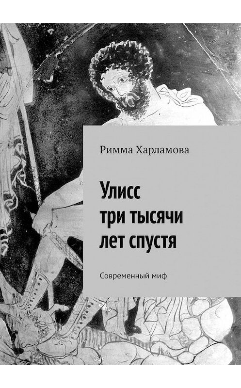 Обложка книги «Улисс три тысячи лет спустя. Современный миф» автора Риммы Харламовы. ISBN 9785449858818.